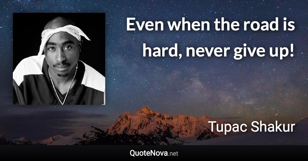 Even when the road is hard, never give up! - Tupac Shakur quote