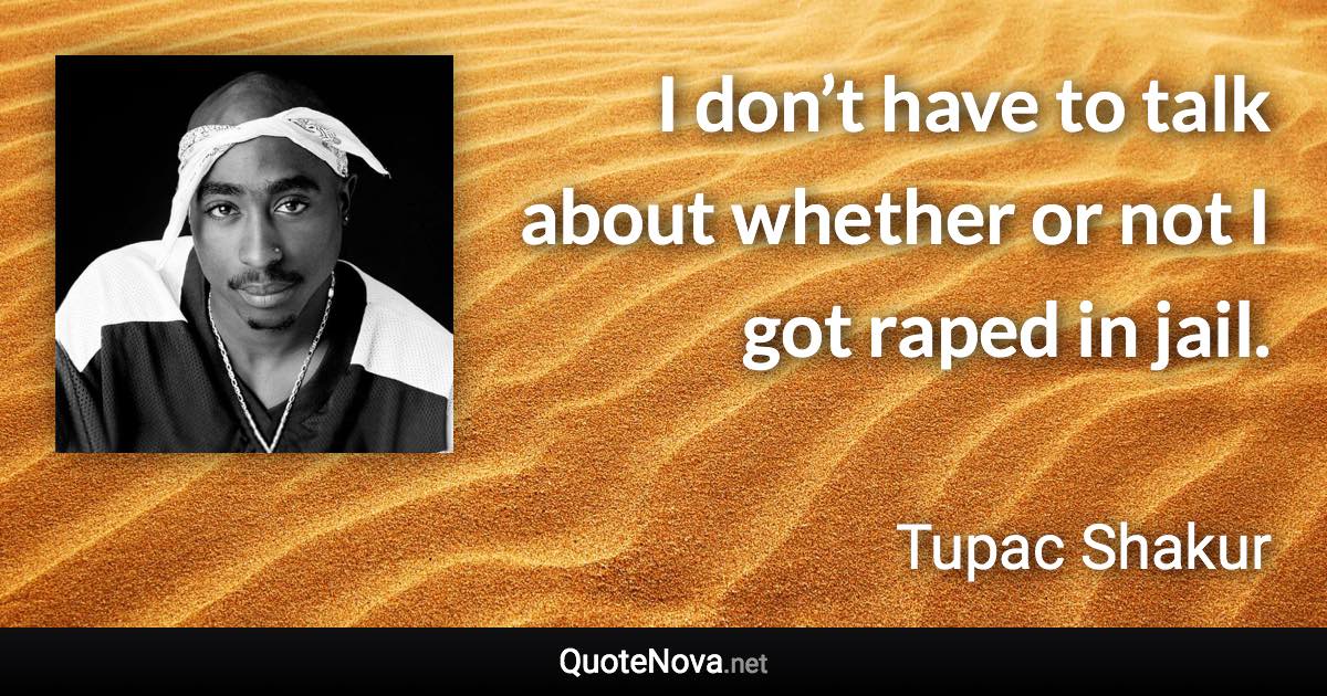 I don’t have to talk about whether or not I got raped in jail. - Tupac Shakur quote