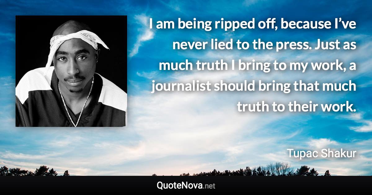 I am being ripped off, because I’ve never lied to the press. Just as much truth I bring to my work, a journalist should bring that much truth to their work. - Tupac Shakur quote