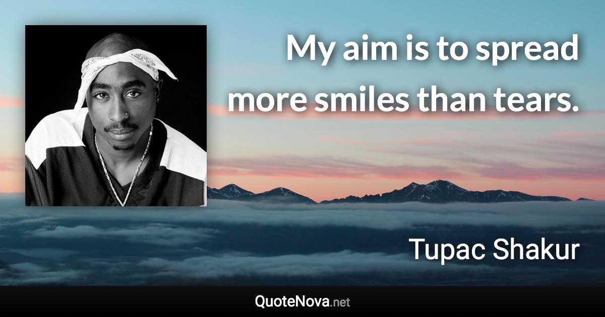 My aim is to spread more smiles than tears. - Tupac Shakur quote