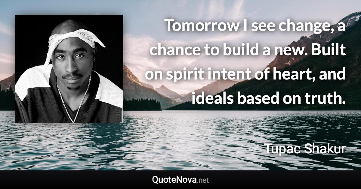 Tomorrow I see change, a chance to build a new. Built on spirit intent of heart, and ideals based on truth. - Tupac Shakur quote