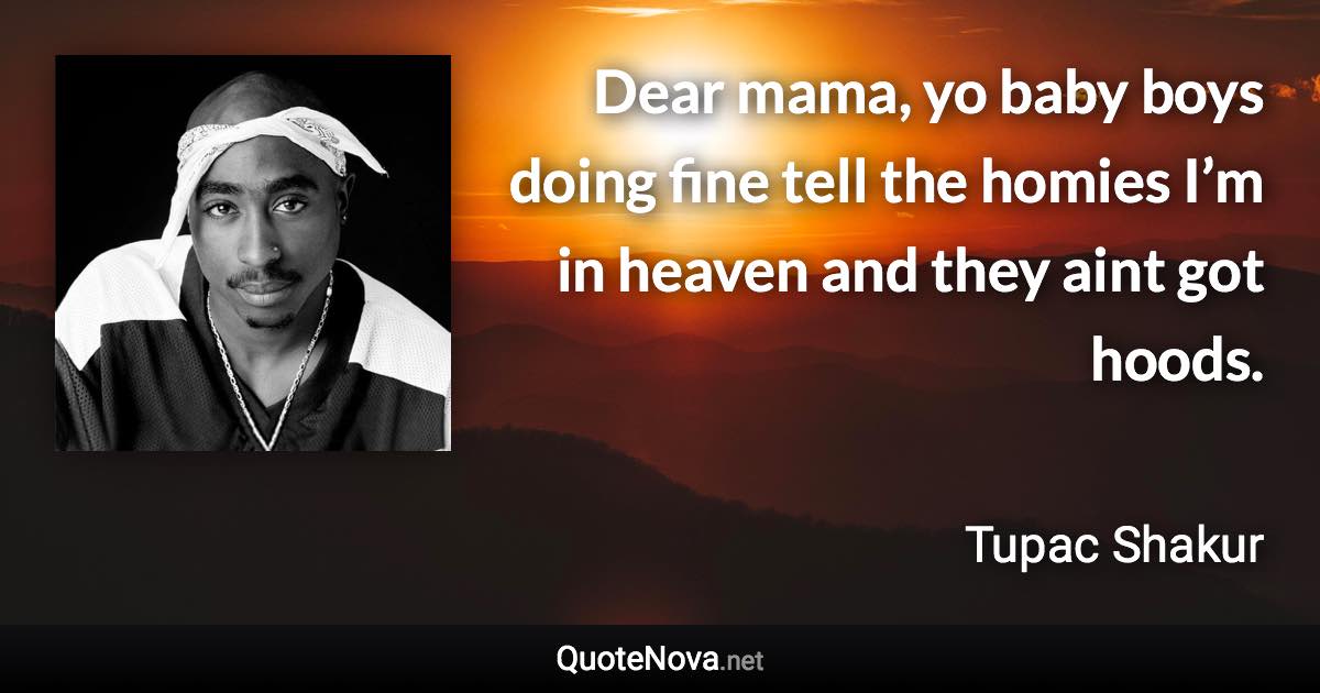 Dear mama, yo baby boys doing fine tell the homies I’m in heaven and they aint got hoods. - Tupac Shakur quote