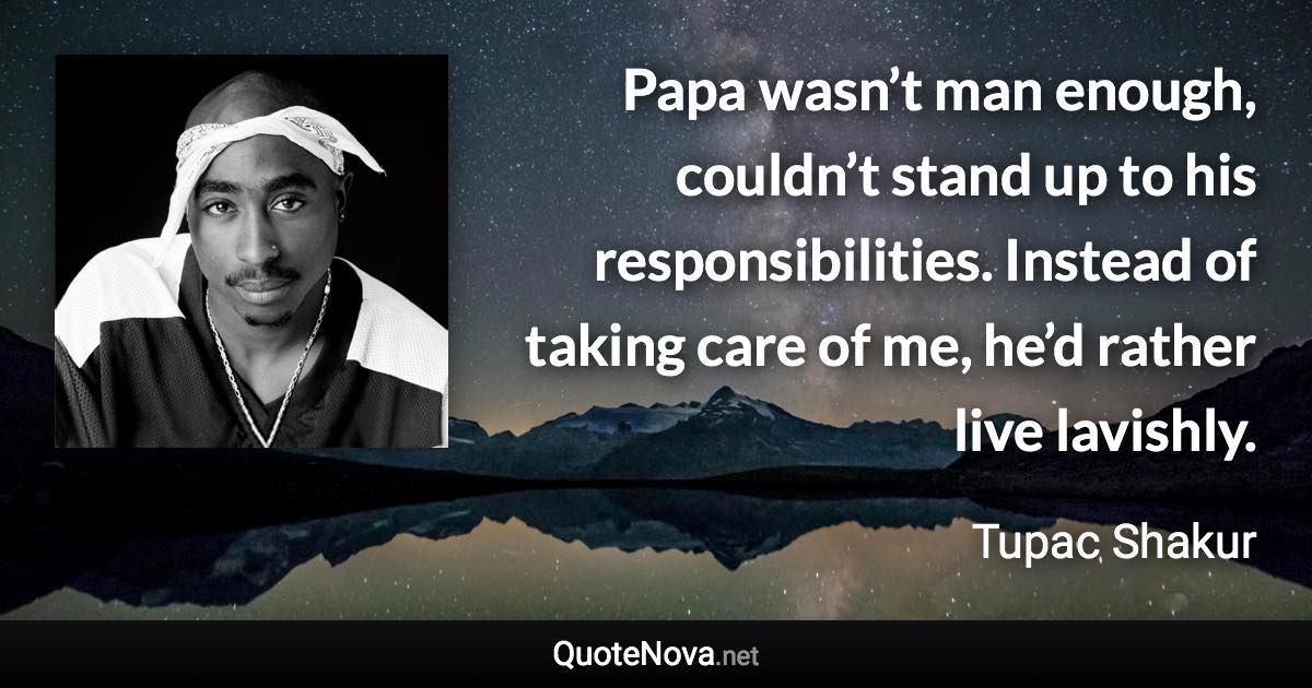 Papa wasn’t man enough, couldn’t stand up to his responsibilities. Instead of taking care of me, he’d rather live lavishly. - Tupac Shakur quote