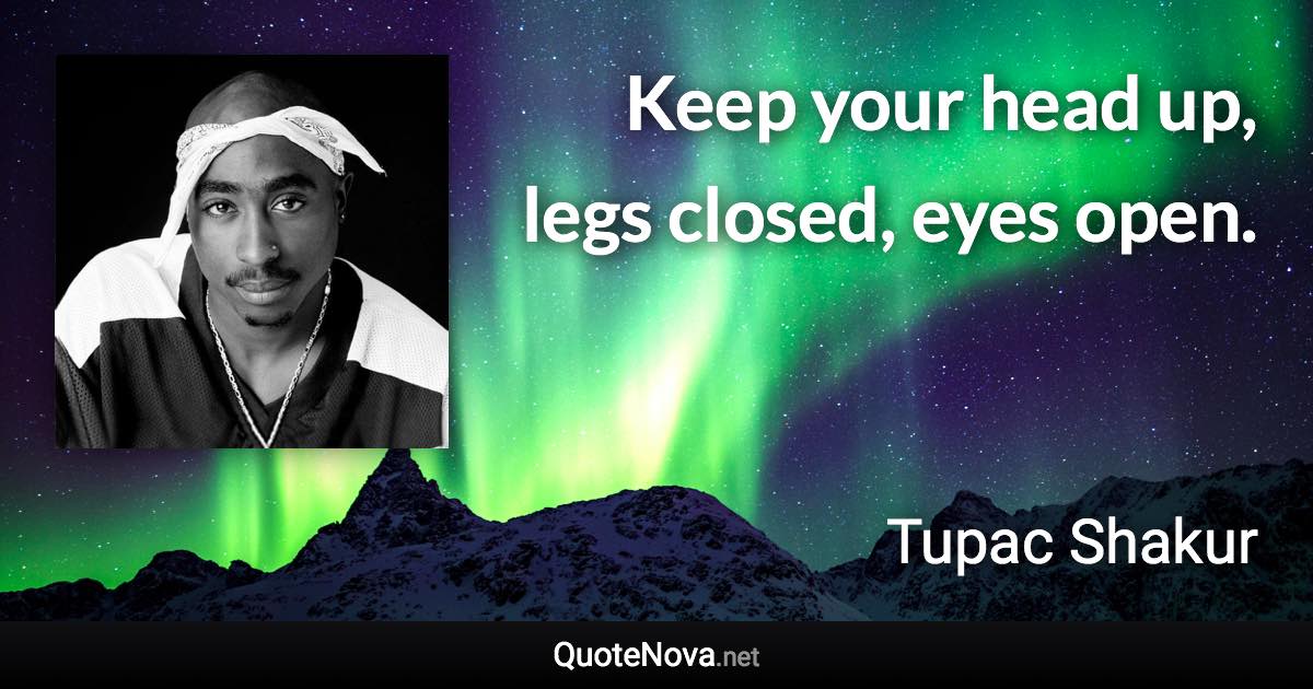 Keep your head up, legs closed, eyes open. - Tupac Shakur quote