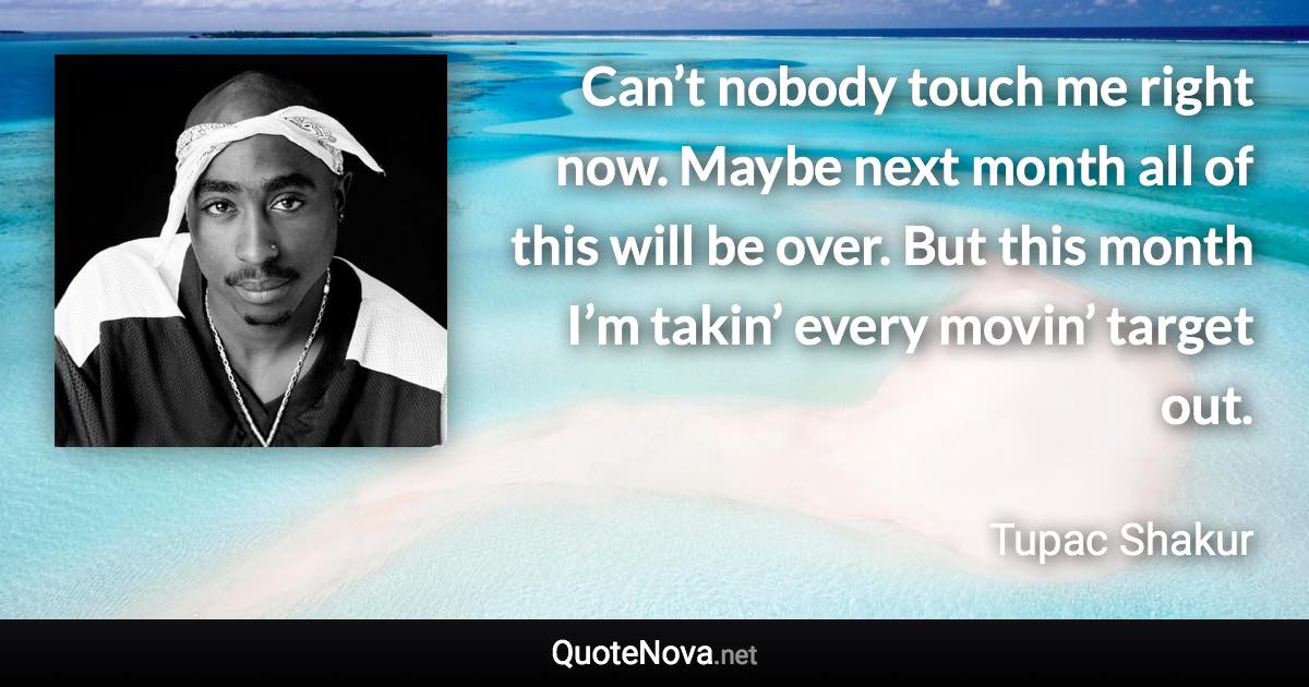 Can’t nobody touch me right now. Maybe next month all of this will be over. But this month I’m takin’ every movin’ target out. - Tupac Shakur quote