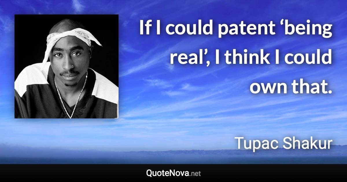 If I could patent ‘being real’, I think I could own that. - Tupac Shakur quote