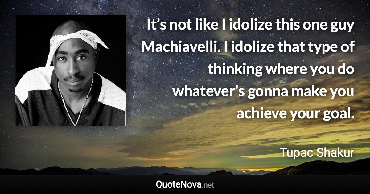 It’s not like I idolize this one guy Machiavelli. I idolize that type of thinking where you do whatever’s gonna make you achieve your goal. - Tupac Shakur quote