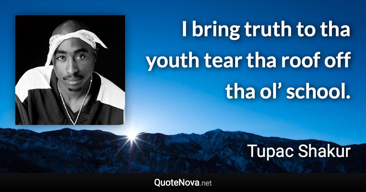 I bring truth to tha youth tear tha roof off tha ol’ school. - Tupac Shakur quote