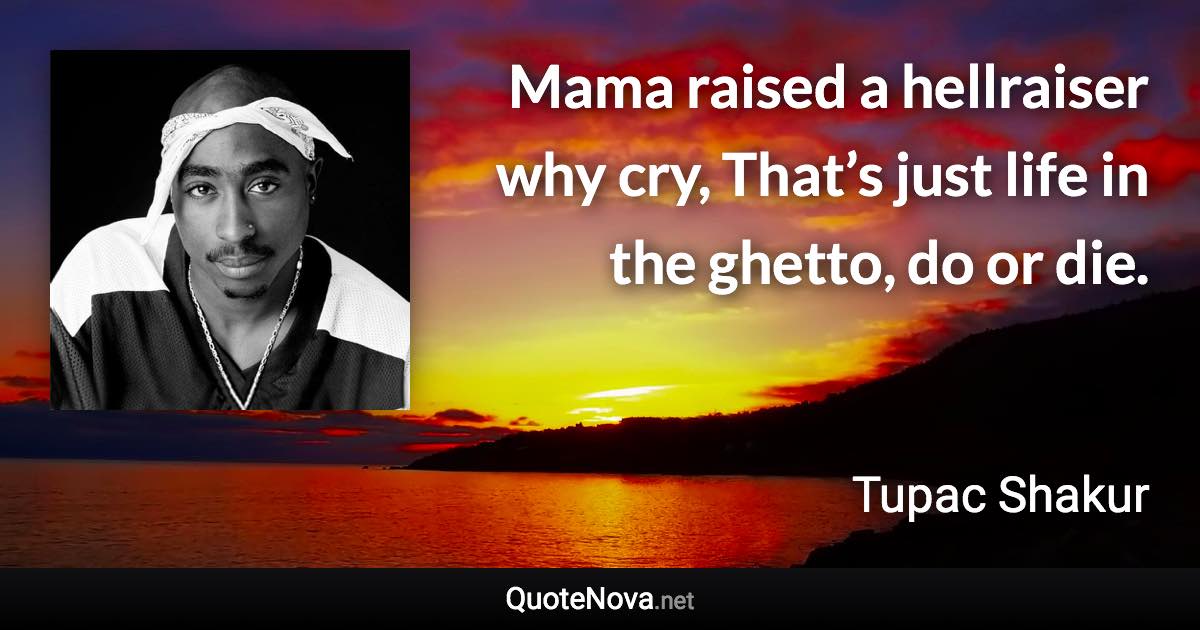 Mama raised a hellraiser why cry, That’s just life in the ghetto, do or die. - Tupac Shakur quote