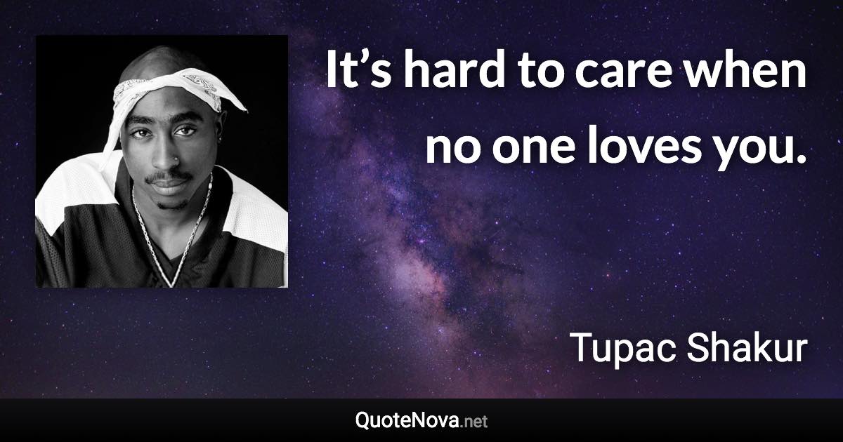 It’s hard to care when no one loves you. - Tupac Shakur quote