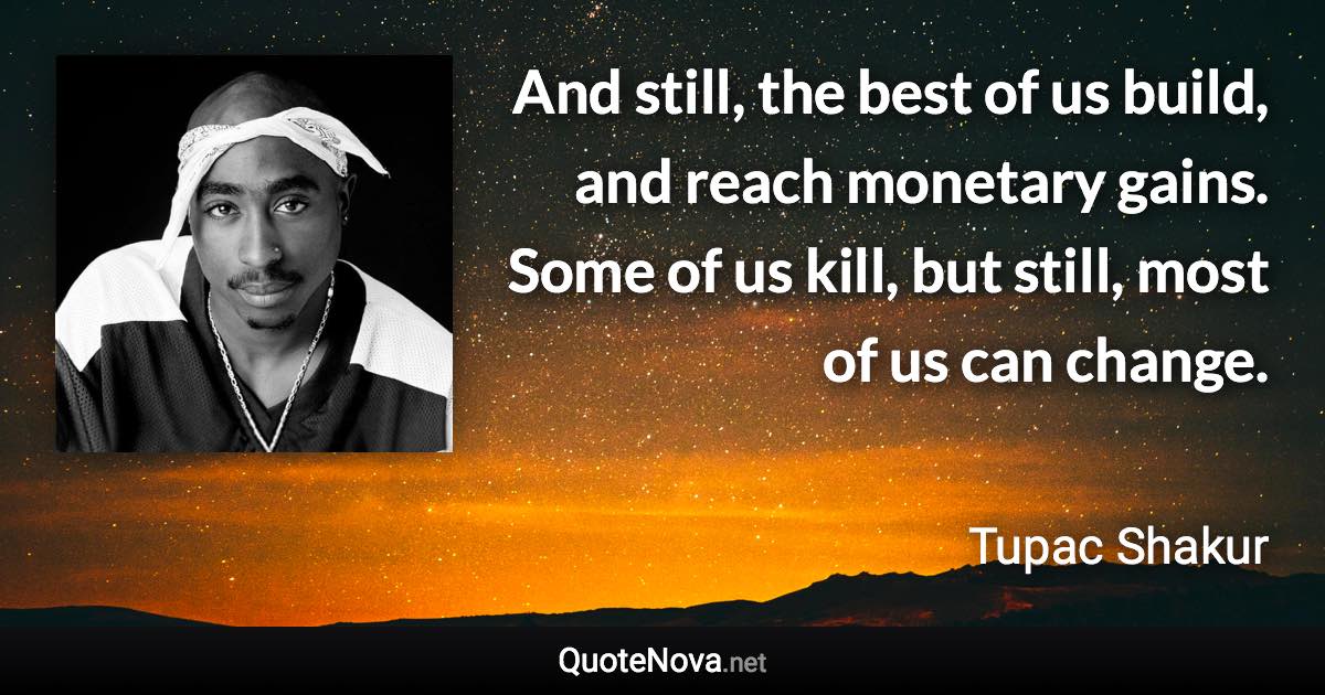 And still, the best of us build, and reach monetary gains. Some of us kill, but still, most of us can change. - Tupac Shakur quote