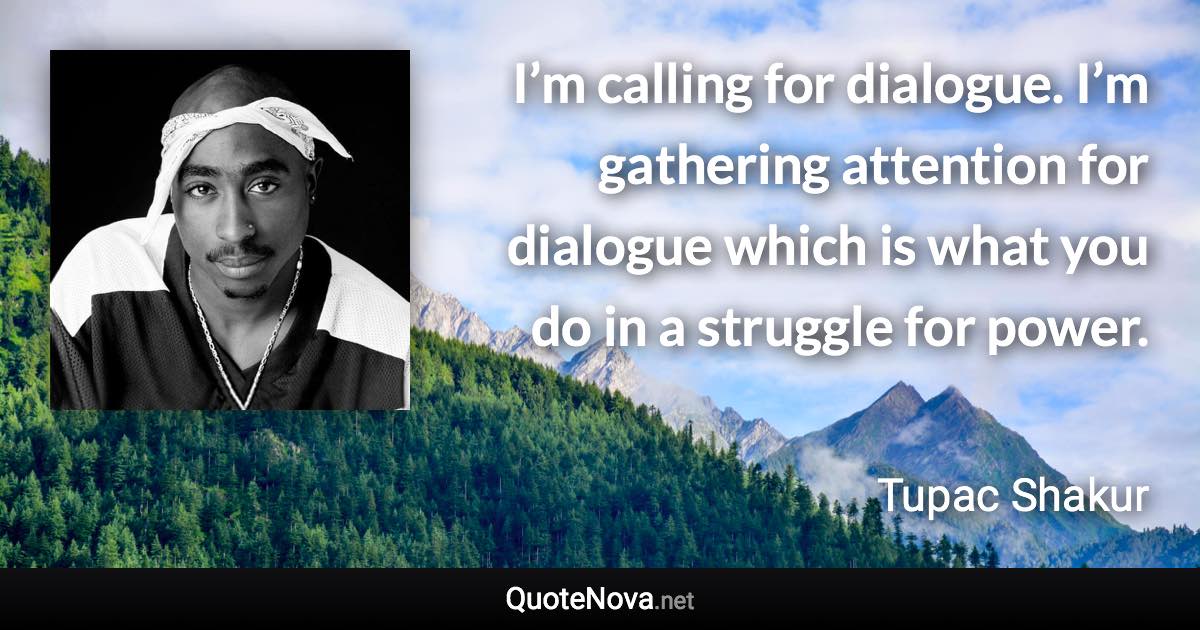 I’m calling for dialogue. I’m gathering attention for dialogue which is what you do in a struggle for power. - Tupac Shakur quote