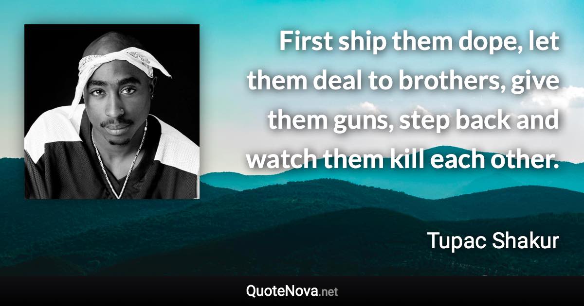 First ship them dope, let them deal to brothers, give them guns, step back and watch them kill each other. - Tupac Shakur quote