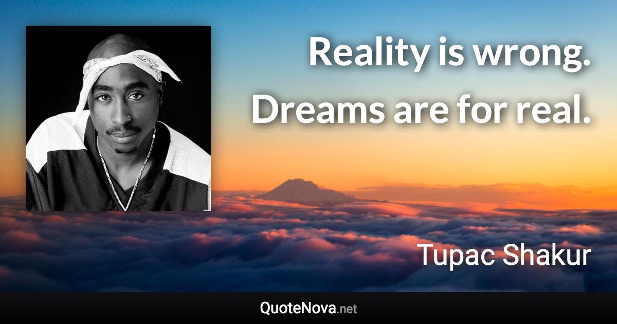 Reality is wrong. Dreams are for real. - Tupac Shakur quote