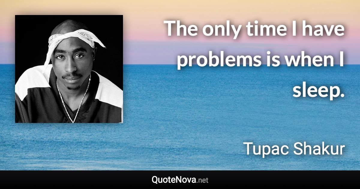 The only time I have problems is when I sleep. - Tupac Shakur quote