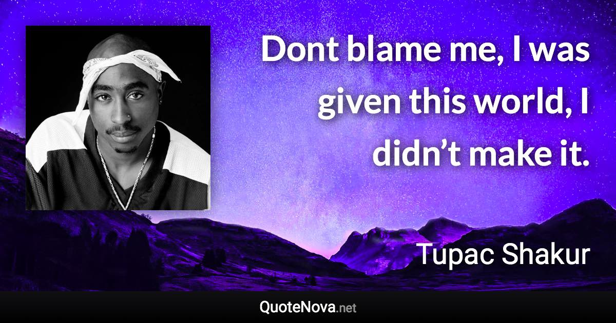 Dont blame me, I was given this world, I didn’t make it. - Tupac Shakur quote