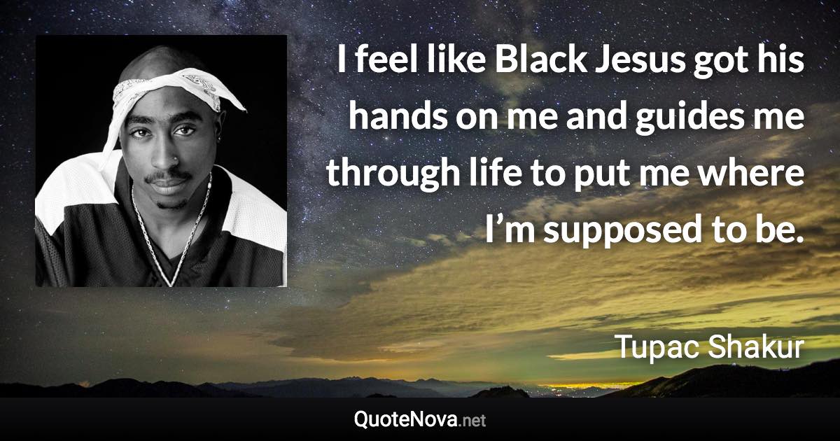 I feel like Black Jesus got his hands on me and guides me through life to put me where I’m supposed to be. - Tupac Shakur quote