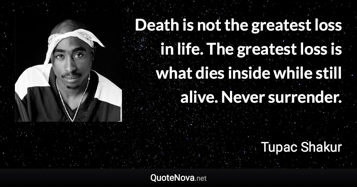 Death is not the greatest loss in life. The greatest loss is what dies inside while still alive. Never surrender. - Tupac Shakur quote