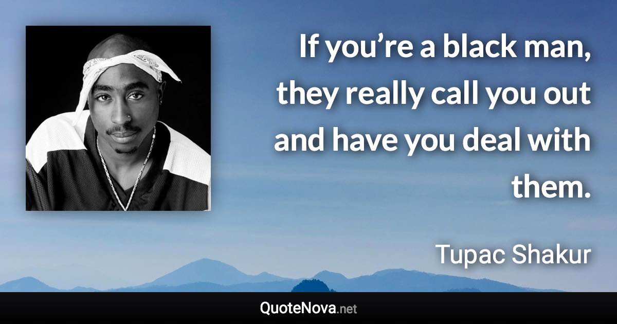 If you’re a black man, they really call you out and have you deal with them. - Tupac Shakur quote