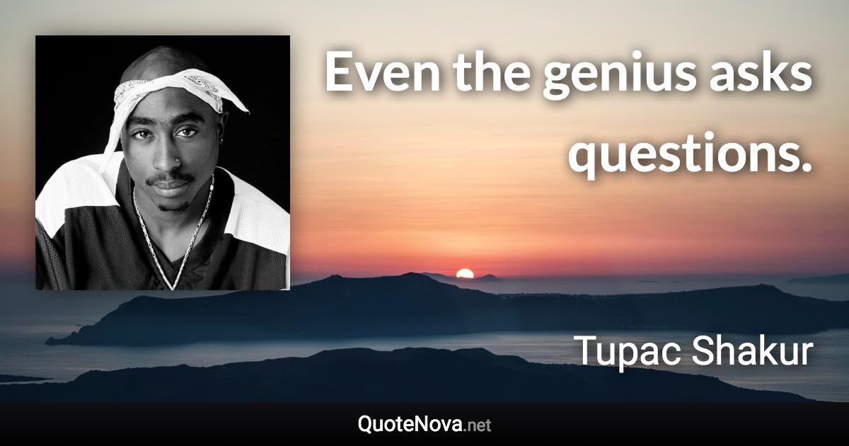 Even the genius asks questions. - Tupac Shakur quote