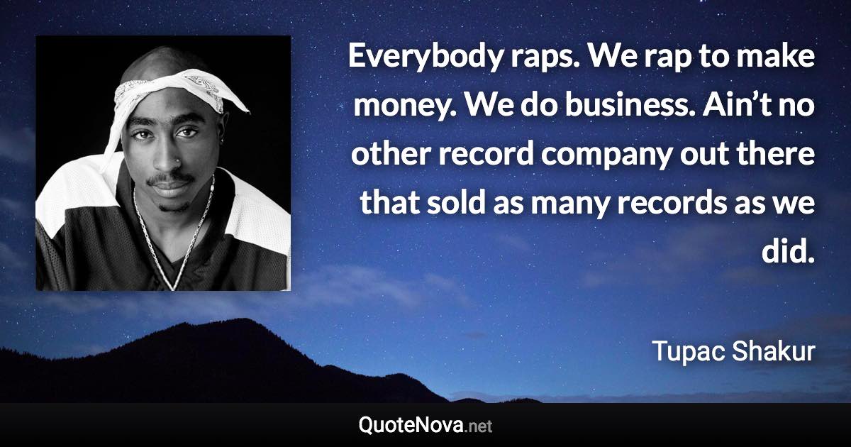 Everybody raps. We rap to make money. We do business. Ain’t no other record company out there that sold as many records as we did. - Tupac Shakur quote