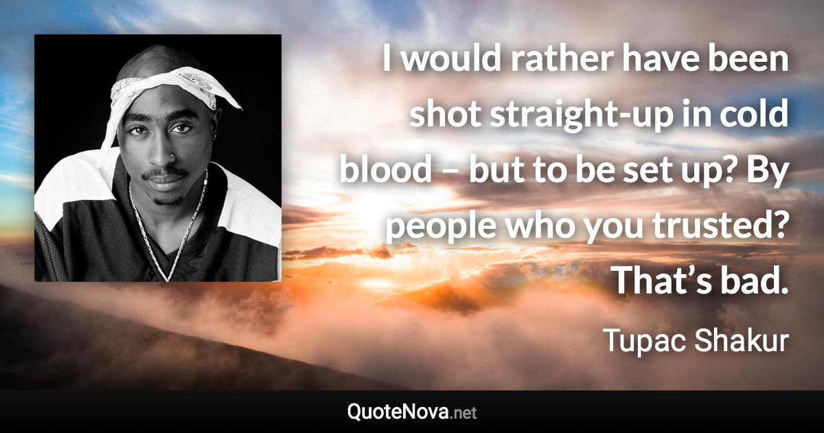 I would rather have been shot straight-up in cold blood – but to be set up? By people who you trusted? That’s bad. - Tupac Shakur quote