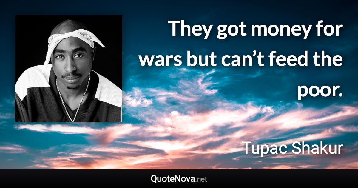 They got money for wars but can’t feed the poor. - Tupac Shakur quote