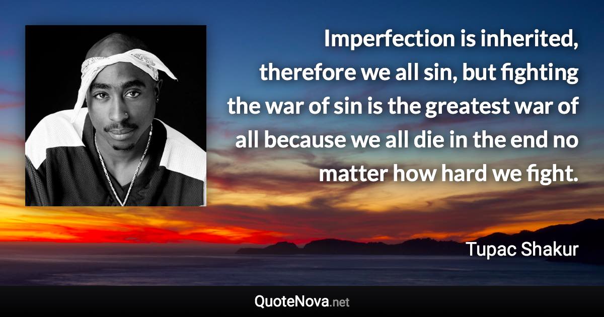 Imperfection is inherited, therefore we all sin, but fighting the war of sin is the greatest war of all because we all die in the end no matter how hard we fight. - Tupac Shakur quote