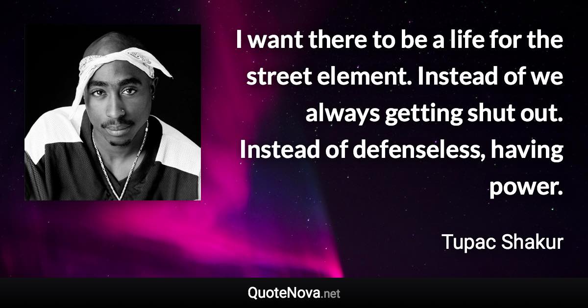 I want there to be a life for the street element. Instead of we always getting shut out. Instead of defenseless, having power. - Tupac Shakur quote