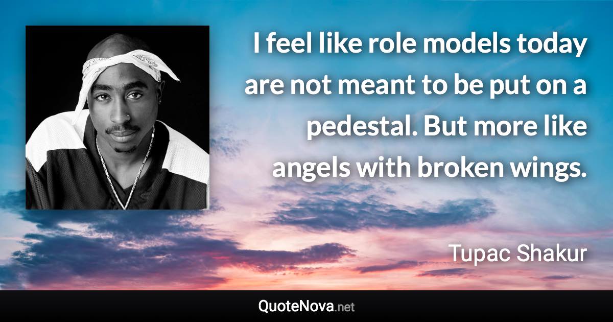 I feel like role models today are not meant to be put on a pedestal. But more like angels with broken wings. - Tupac Shakur quote