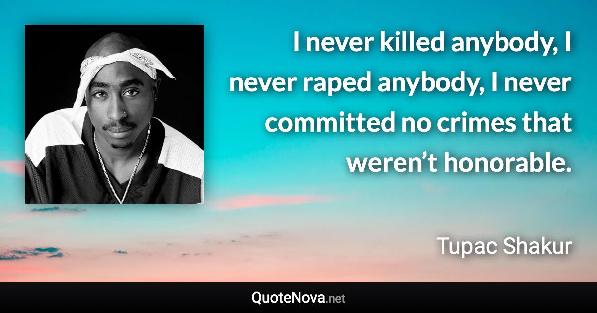 I never killed anybody, I never raped anybody, I never committed no crimes that weren’t honorable. - Tupac Shakur quote