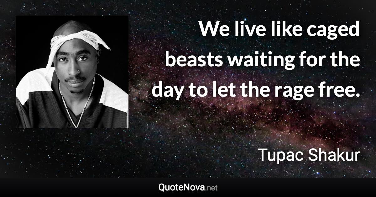 We live like caged beasts waiting for the day to let the rage free. - Tupac Shakur quote