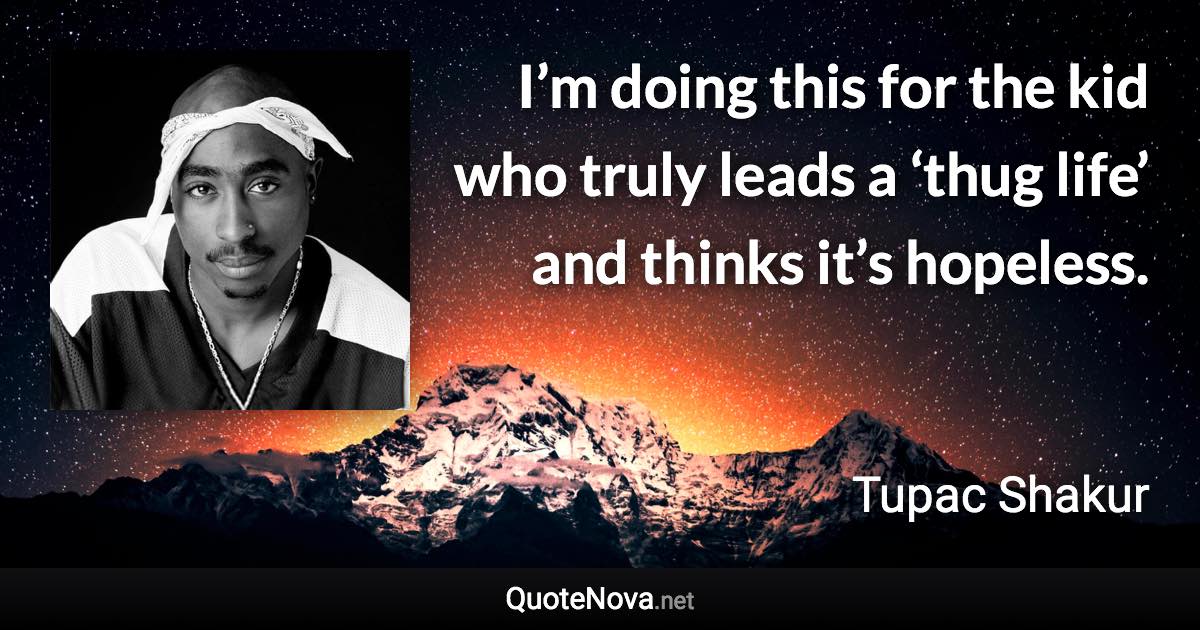 I’m doing this for the kid who truly leads a ‘thug life’ and thinks it’s hopeless. - Tupac Shakur quote