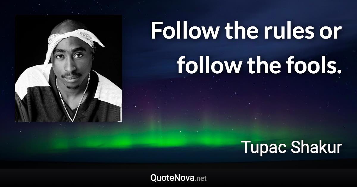 Follow the rules or follow the fools. - Tupac Shakur quote