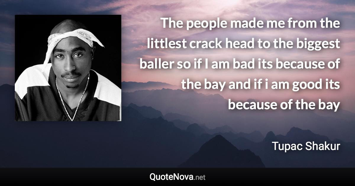 The people made me from the littlest crack head to the biggest baller so if I am bad its because of the bay and if i am good its because of the bay - Tupac Shakur quote