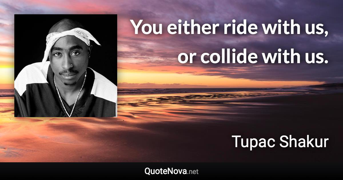 You either ride with us, or collide with us. - Tupac Shakur quote