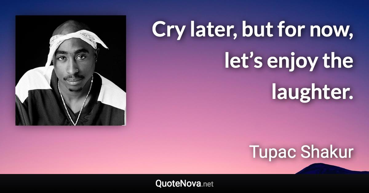 Cry later, but for now, let’s enjoy the laughter. - Tupac Shakur quote