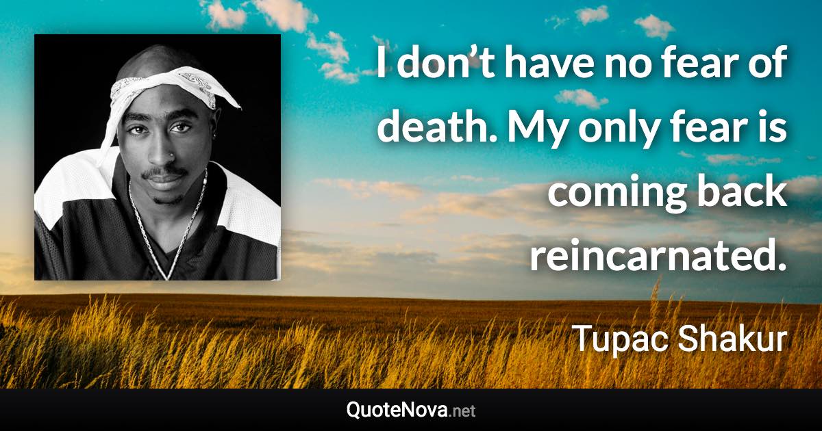 I don’t have no fear of death. My only fear is coming back reincarnated. - Tupac Shakur quote