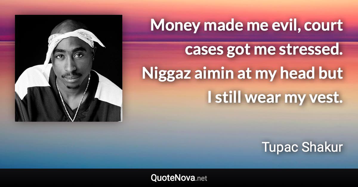 Money made me evil, court cases got me stressed. Niggaz aimin at my head but I still wear my vest. - Tupac Shakur quote