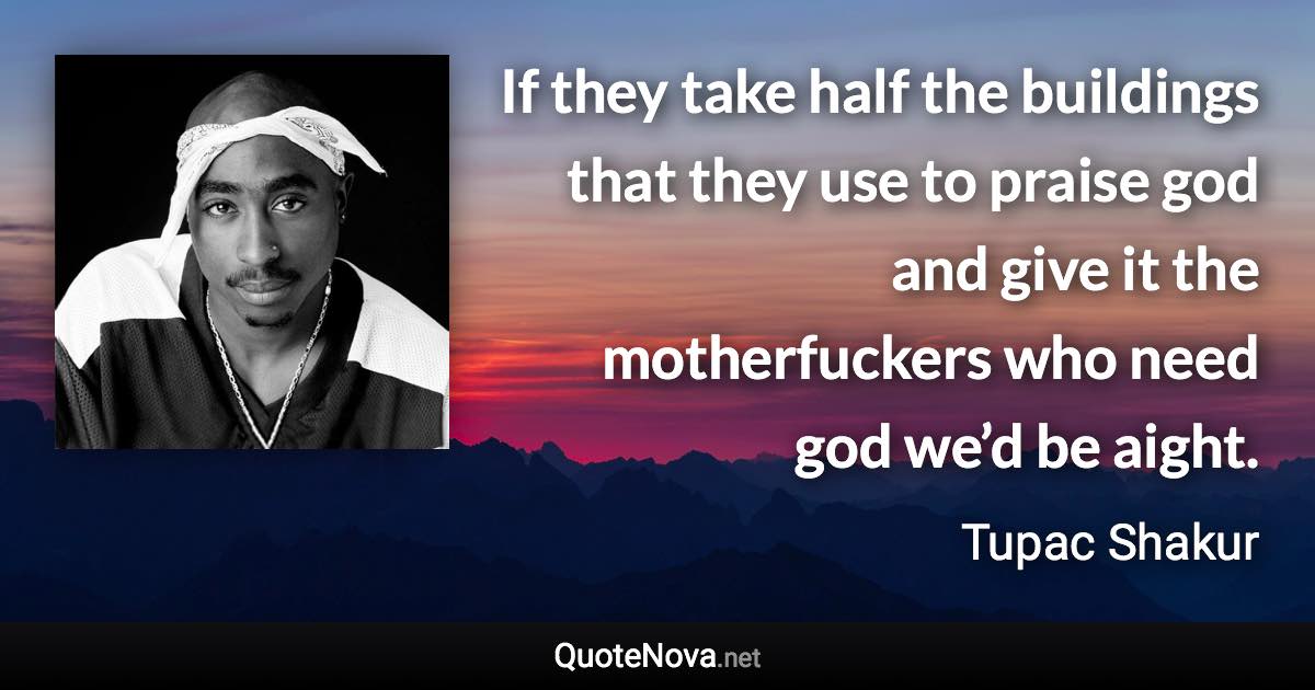 If they take half the buildings that they use to praise god and give it the motherfuckers who need god we’d be aight. - Tupac Shakur quote