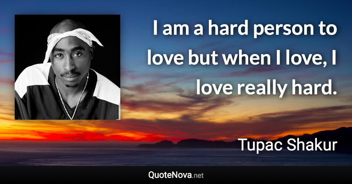 I am a hard person to love but when I love, I love really hard. - Tupac Shakur quote