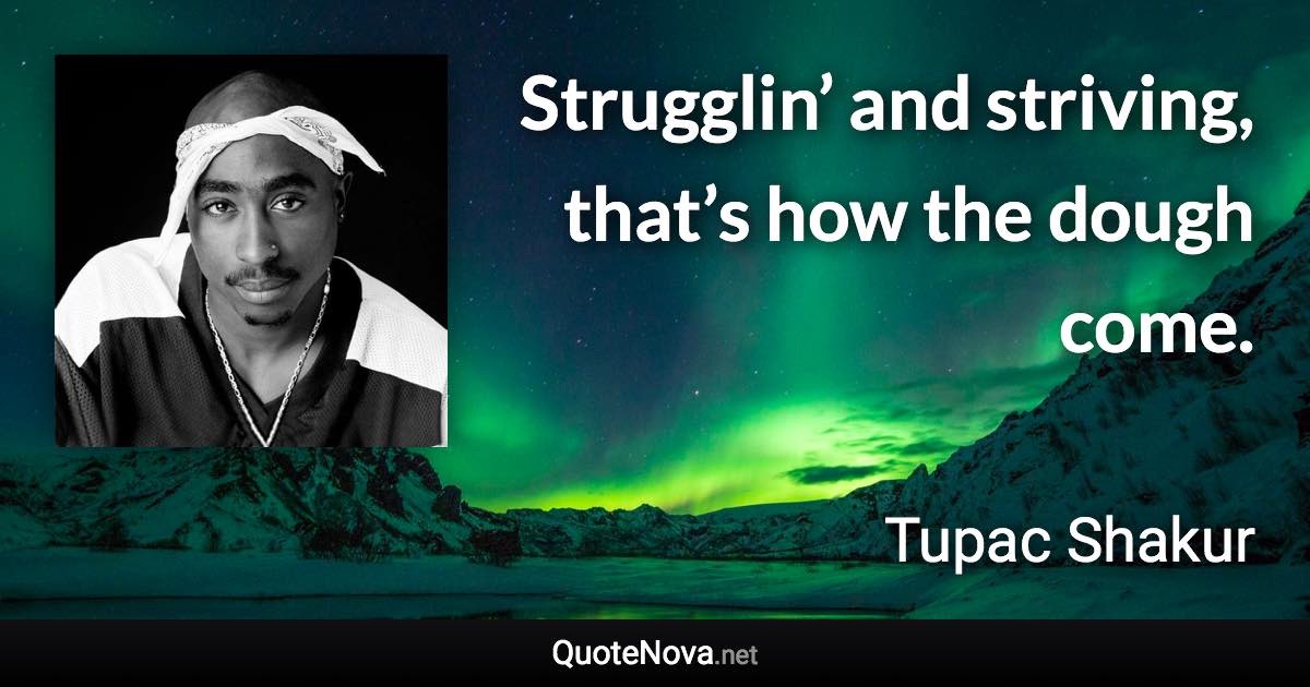 Strugglin’ and striving, that’s how the dough come. - Tupac Shakur quote