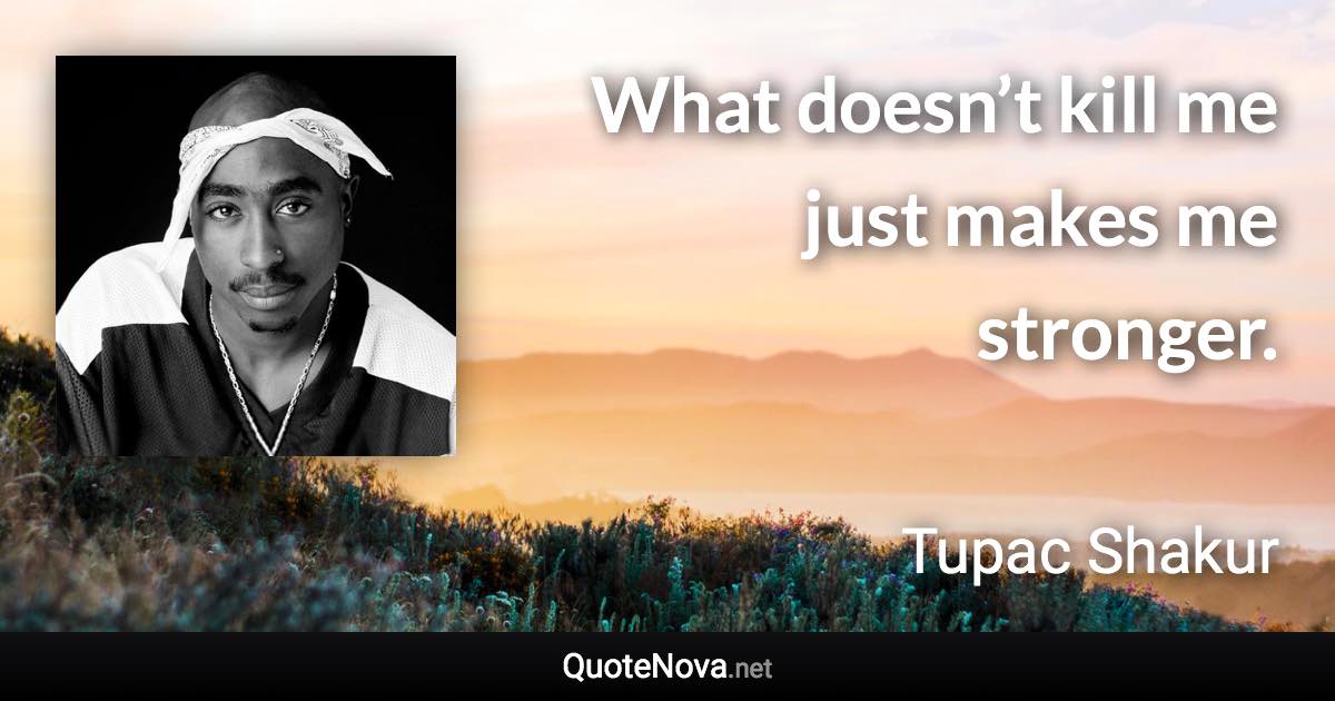 What doesn’t kill me just makes me stronger. - Tupac Shakur quote