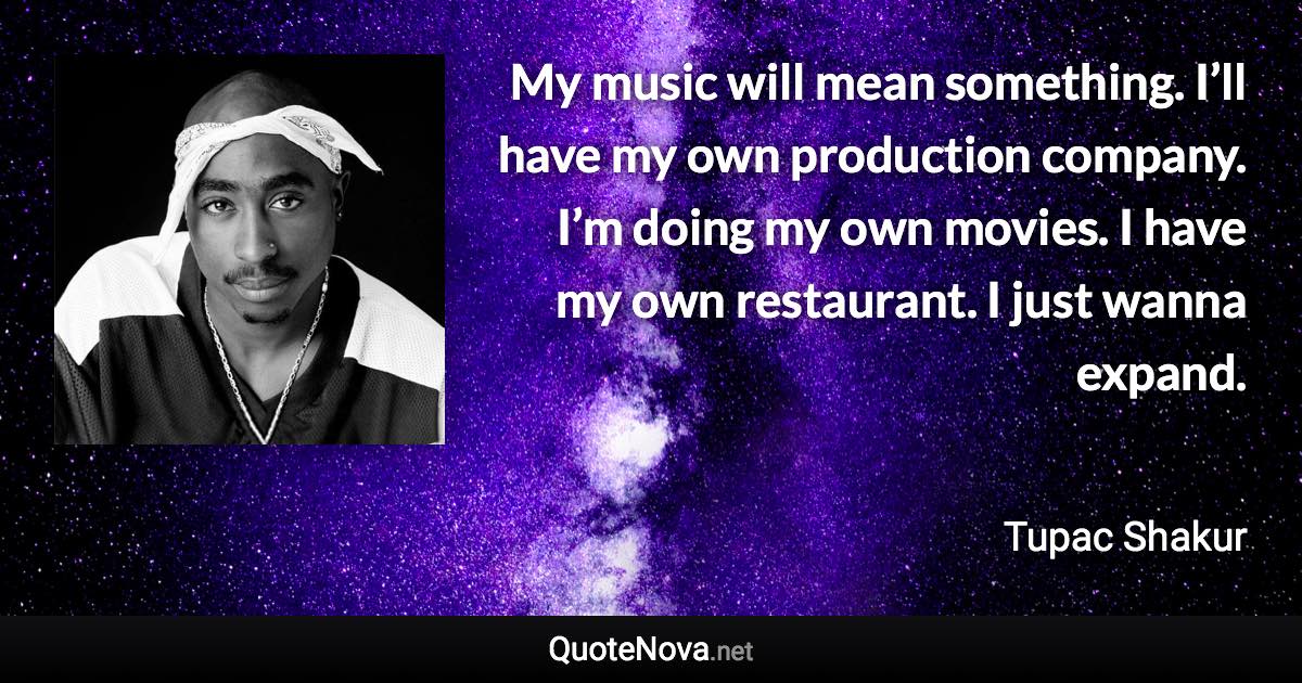 My music will mean something. I’ll have my own production company. I’m doing my own movies. I have my own restaurant. I just wanna expand. - Tupac Shakur quote