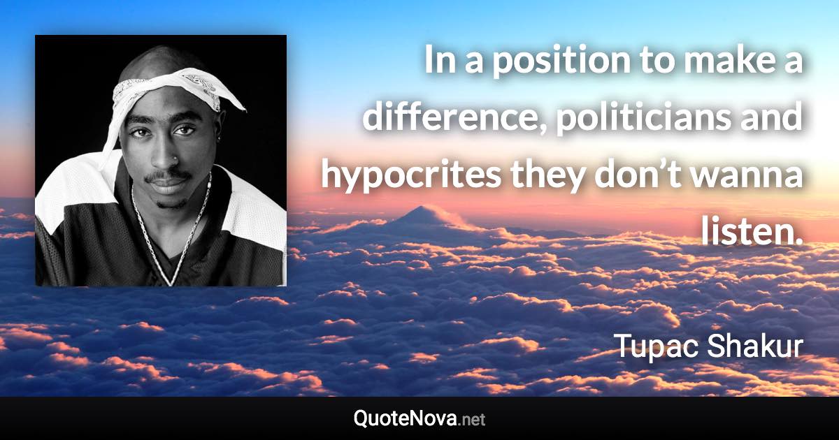 In a position to make a difference, politicians and hypocrites they don’t wanna listen. - Tupac Shakur quote