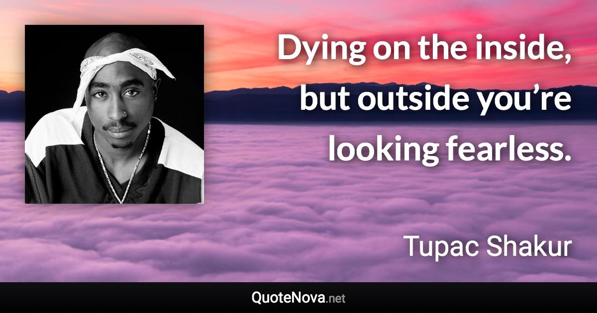 Dying on the inside, but outside you’re looking fearless. - Tupac Shakur quote