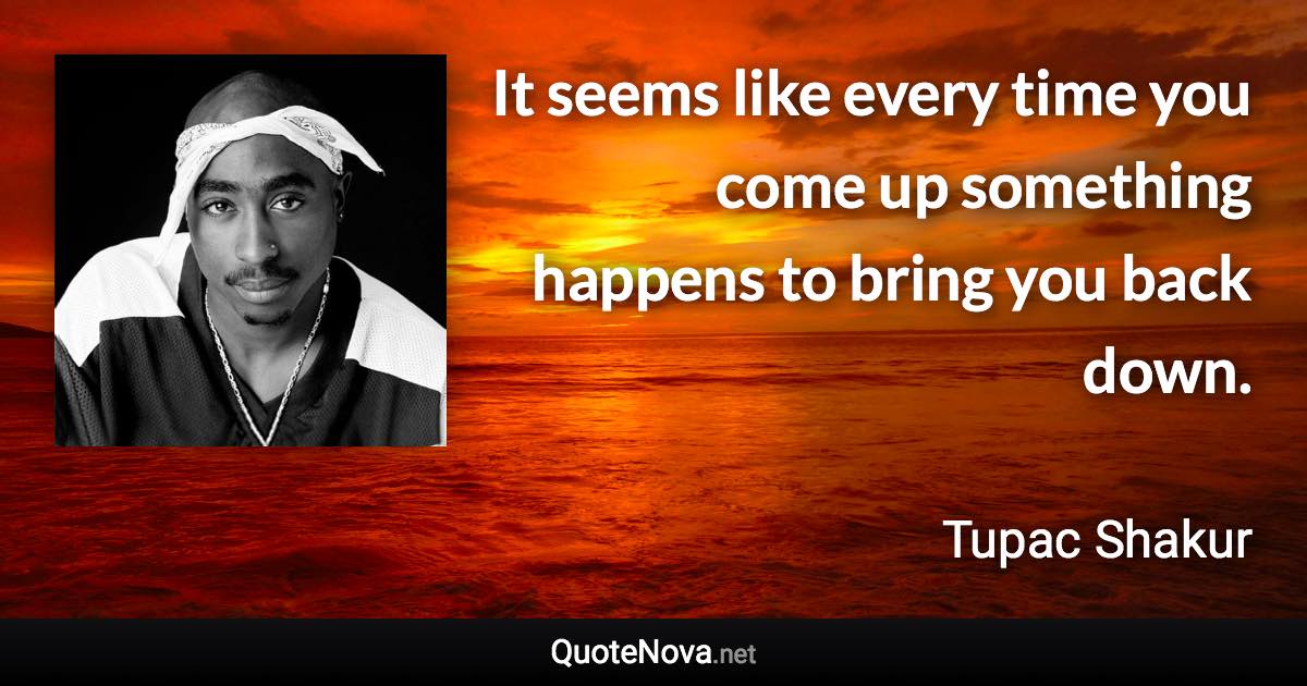 It seems like every time you come up something happens to bring you back down. - Tupac Shakur quote