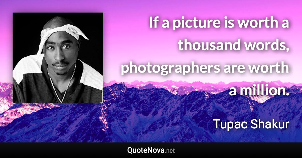 If a picture is worth a thousand words, photographers are worth a million. - Tupac Shakur quote