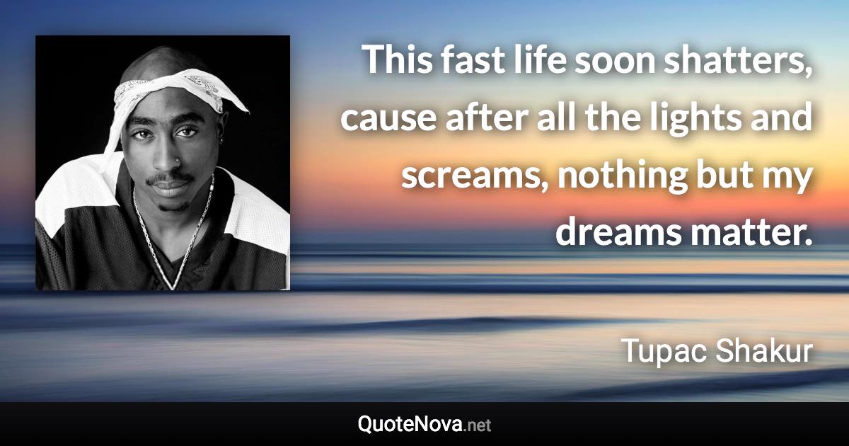 This fast life soon shatters, cause after all the lights and screams, nothing but my dreams matter. - Tupac Shakur quote