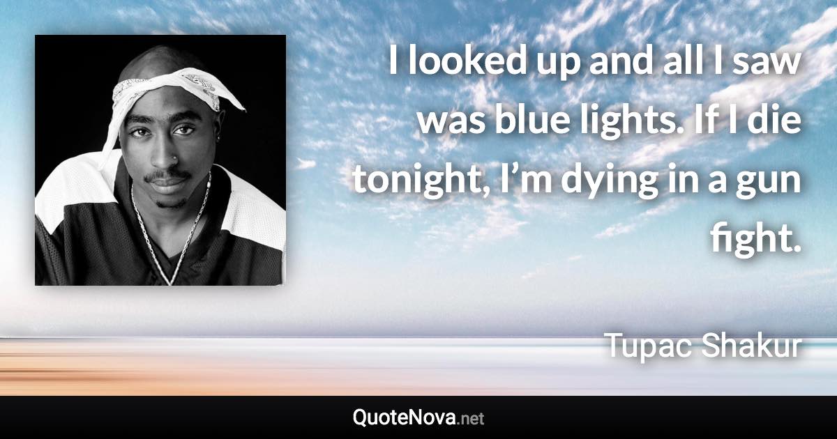 I looked up and all I saw was blue lights. If I die tonight, I’m dying in a gun fight. - Tupac Shakur quote